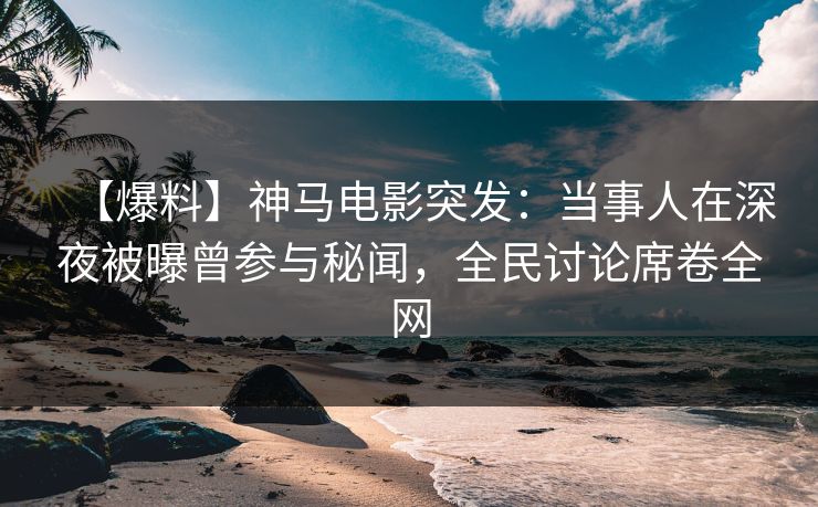 【爆料】神马电影突发:当事人在深夜被曝曾参与秘闻,全民讨论席卷全网
