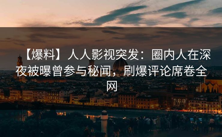 【爆料】人人影视突发:圈内人在深夜被曝曾参与秘闻,刷爆评论席卷全网