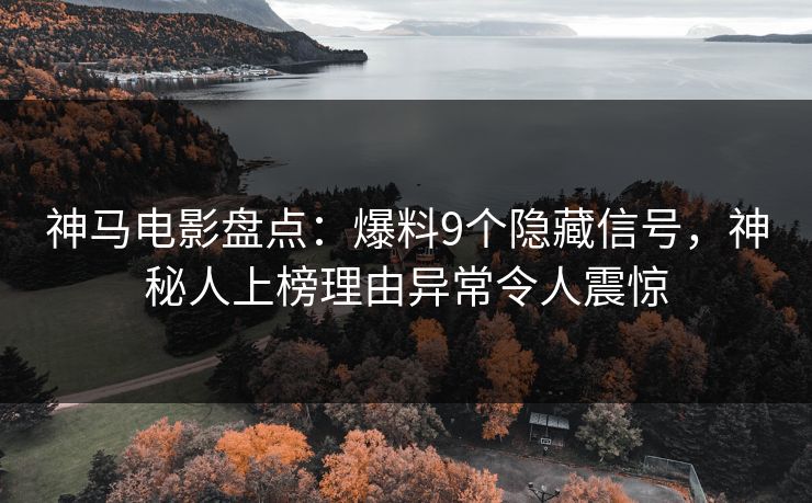 神马电影盘点:爆料9个隐藏信号,神秘人上榜理由异常令人震惊