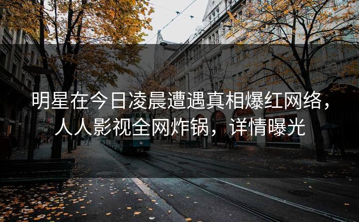明星在今日凌晨遭遇真相爆红网络，人人影视全网炸锅，详情曝光