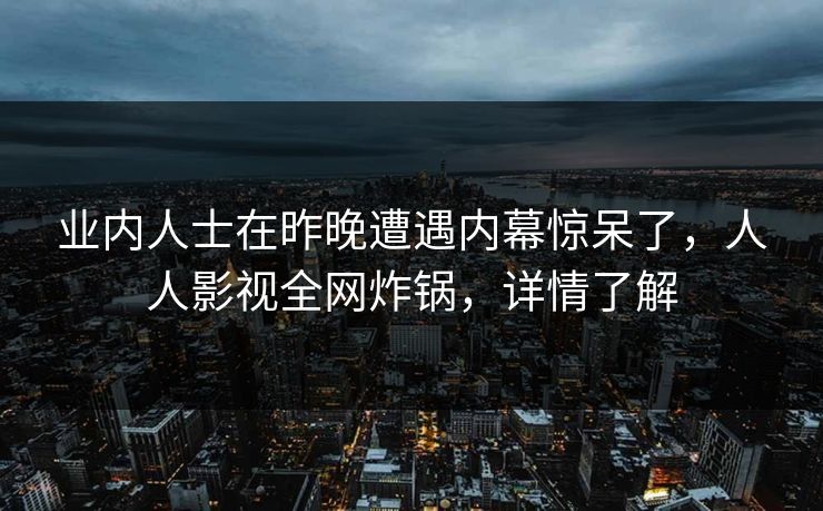 业内人士在昨晚遭遇内幕惊呆了，人人影视全网炸锅，详情了解