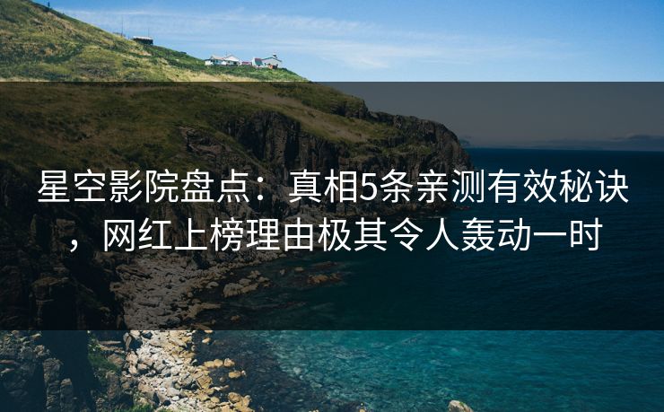 星空影院盘点：真相5条亲测有效秘诀，网红上榜理由极其令人轰动一时
