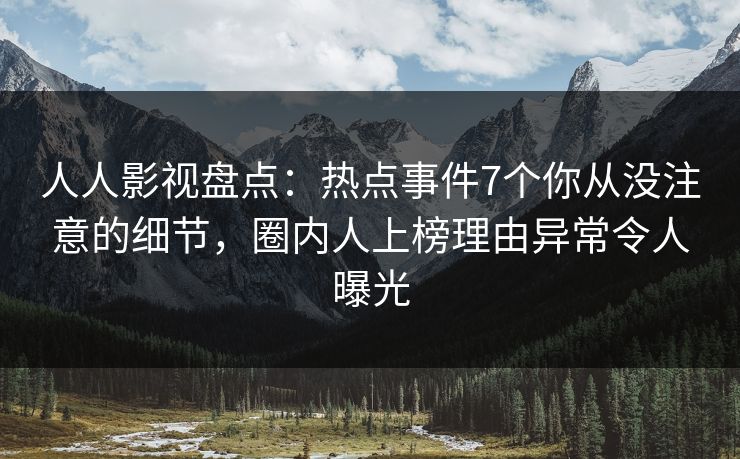 人人影视盘点:热点事件7个你从没注意的细节,圈内人上榜理由异常令人曝光