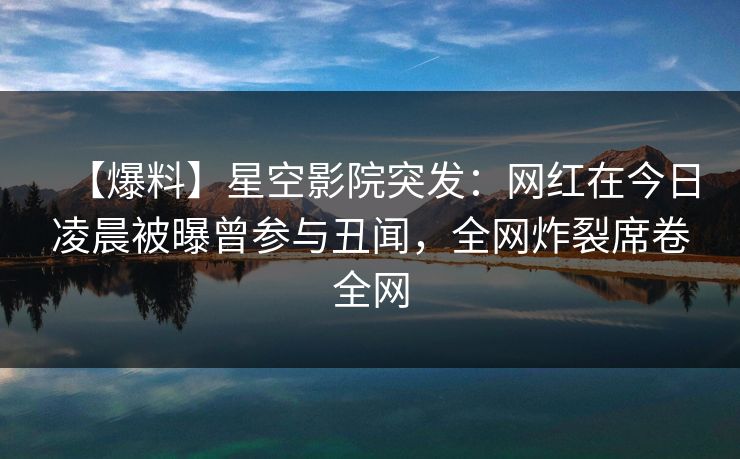 【爆料】星空影院突发:网红在今日凌晨被曝曾参与丑闻,全网炸裂席卷全网