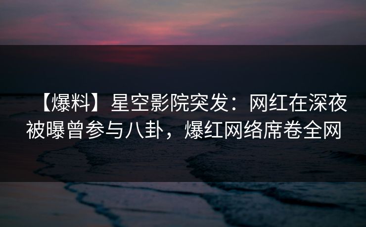 【爆料】星空影院突发:网红在深夜被曝曾参与八卦,爆红网络席卷全网