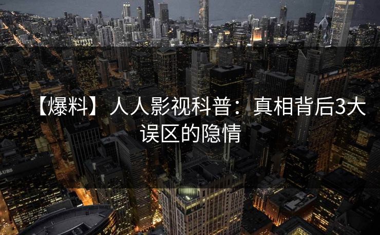 【爆料】人人影视科普:真相背后3大误区的隐情