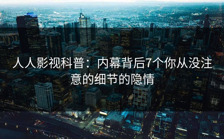 人人影视科普:内幕背后7个你从没注意的细节的隐情