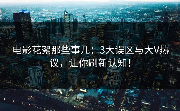 电影花絮那些事儿:3大误区与大V热议,让你刷新认知!
