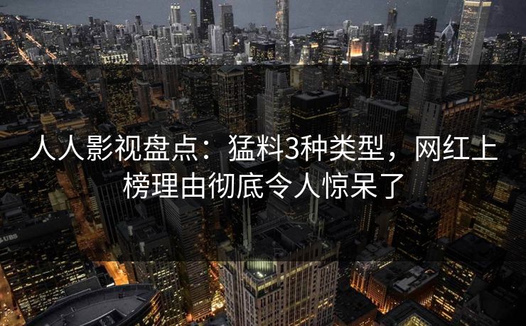 人人影视盘点:猛料3种类型,网红上榜理由彻底令人惊呆了