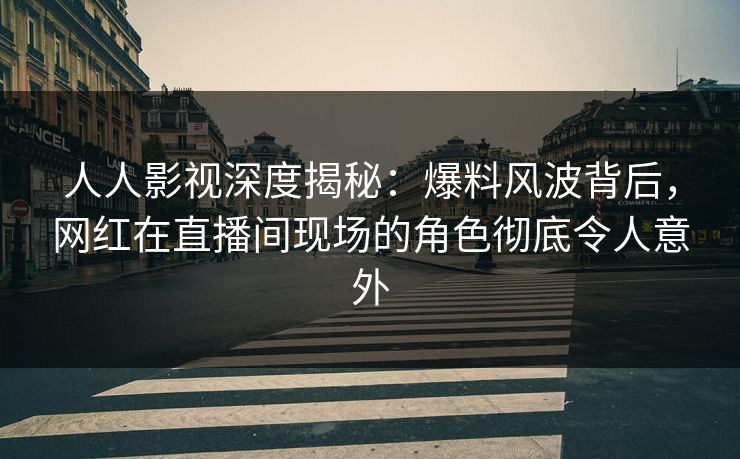 人人影视深度揭秘:爆料风波背后,网红在直播间现场的角色彻底令人意外