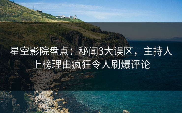星空影院盘点:秘闻3大误区,主持人上榜理由疯狂令人刷爆评论