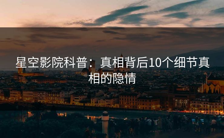 星空影院科普:真相背后10个细节真相的隐情