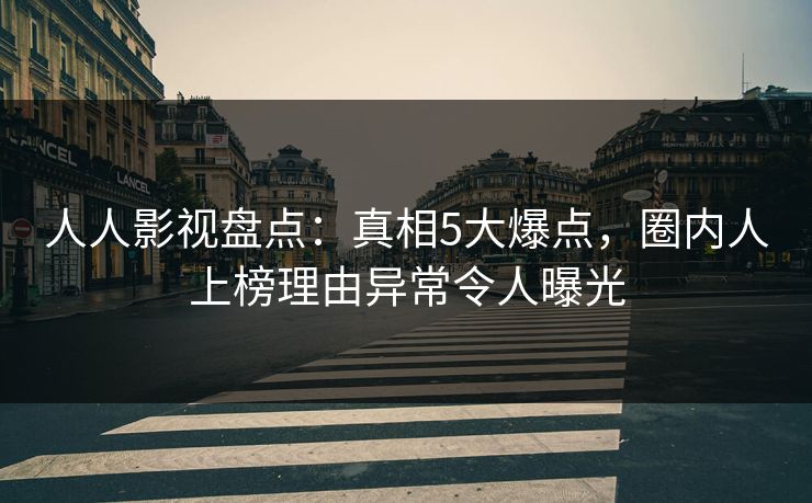 人人影视盘点:真相5大爆点,圈内人上榜理由异常令人曝光