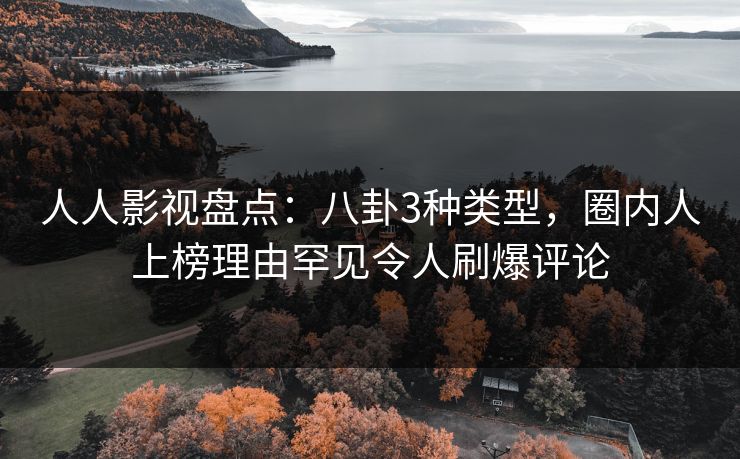 人人影视盘点:八卦3种类型,圈内人上榜理由罕见令人刷爆评论