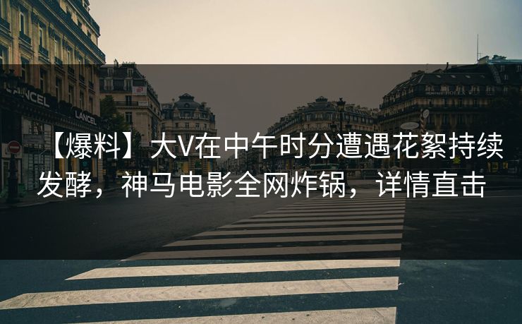 【爆料】大V在中午时分遭遇花絮持续发酵，神马电影全网炸锅，详情直击