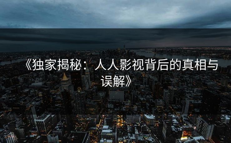 《独家揭秘:人人影视背后的真相与误解》