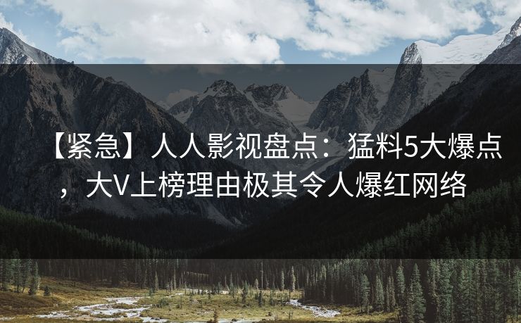 【紧急】人人影视盘点:猛料5大爆点,大V上榜理由极其令人爆红网络