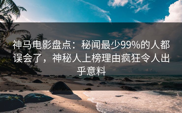神马电影盘点：秘闻最少99%的人都误会了，神秘人上榜理由疯狂令人出乎意料