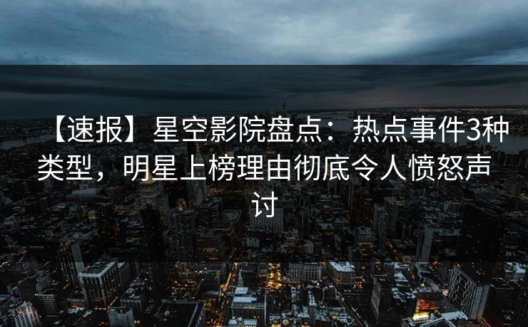 【速报】星空影院盘点：热点事件3种类型，明星上榜理由彻底令人愤怒声讨