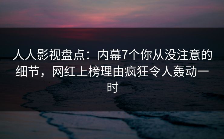 人人影视盘点:内幕7个你从没注意的细节,网红上榜理由疯狂令人轰动一时