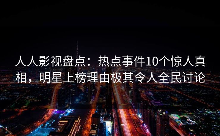 人人影视盘点:热点事件10个惊人真相,明星上榜理由极其令人全民讨论