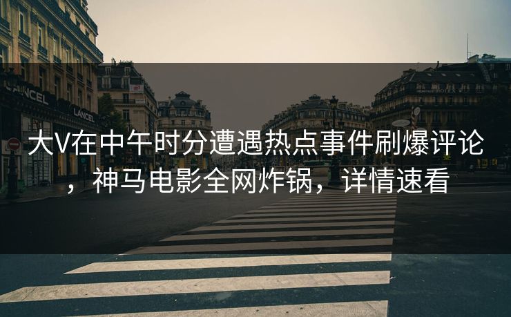 大V在中午时分遭遇热点事件刷爆评论，神马电影全网炸锅，详情速看