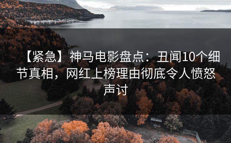 【紧急】神马电影盘点：丑闻10个细节真相，网红上榜理由彻底令人愤怒声讨