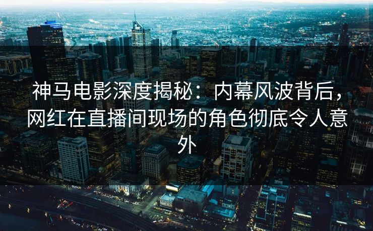神马电影深度揭秘:内幕风波背后,网红在直播间现场的角色彻底令人意外
