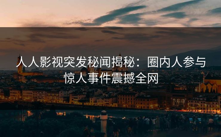 人人影视突发秘闻揭秘：圈内人参与惊人事件震撼全网