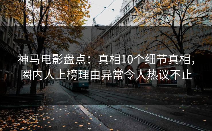 神马电影盘点:真相10个细节真相,圈内人上榜理由异常令人热议不止