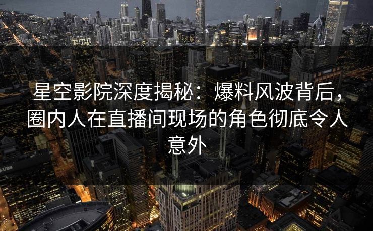 星空影院深度揭秘:爆料风波背后,圈内人在直播间现场的角色彻底令人意外