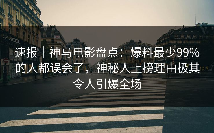 速报｜神马电影盘点：爆料最少99%的人都误会了，神秘人上榜理由极其令人引爆全场
