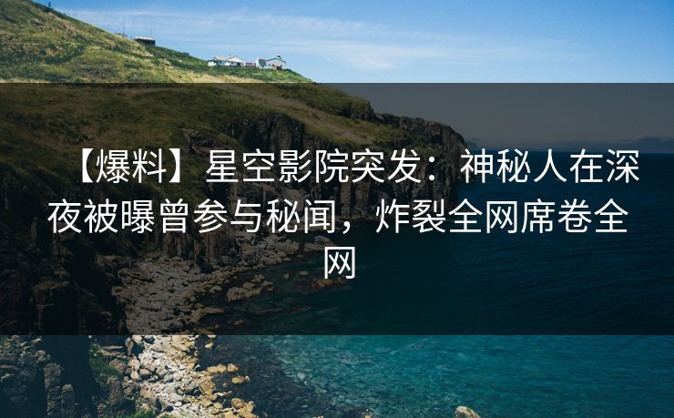 【爆料】星空影院突发：神秘人在深夜被曝曾参与秘闻，炸裂全网席卷全网