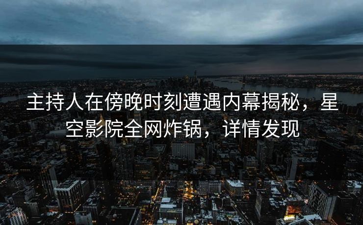 主持人在傍晚时刻遭遇内幕揭秘，星空影院全网炸锅，详情发现