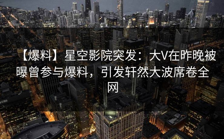【爆料】星空影院突发:大V在昨晚被曝曾参与爆料,引发轩然大波席卷全网