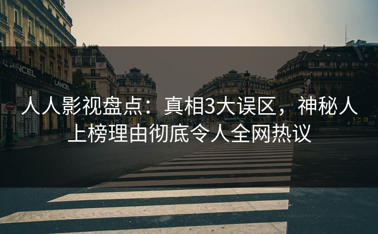 人人影视盘点：真相3大误区，神秘人上榜理由彻底令人全网热议