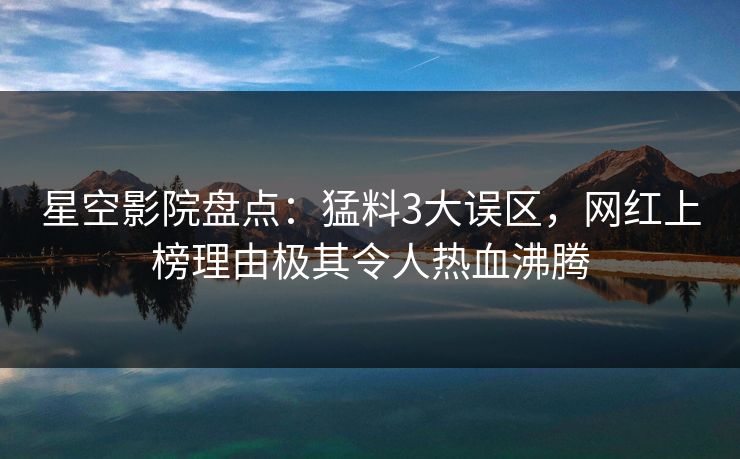 星空影院盘点:猛料3大误区,网红上榜理由极其令人热血沸腾