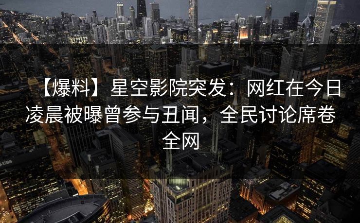 【爆料】星空影院突发:网红在今日凌晨被曝曾参与丑闻,全民讨论席卷全网