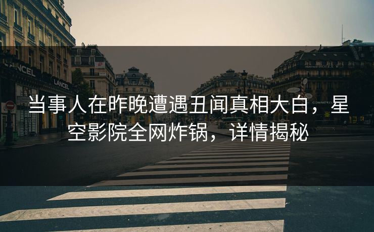 当事人在昨晚遭遇丑闻真相大白，星空影院全网炸锅，详情揭秘