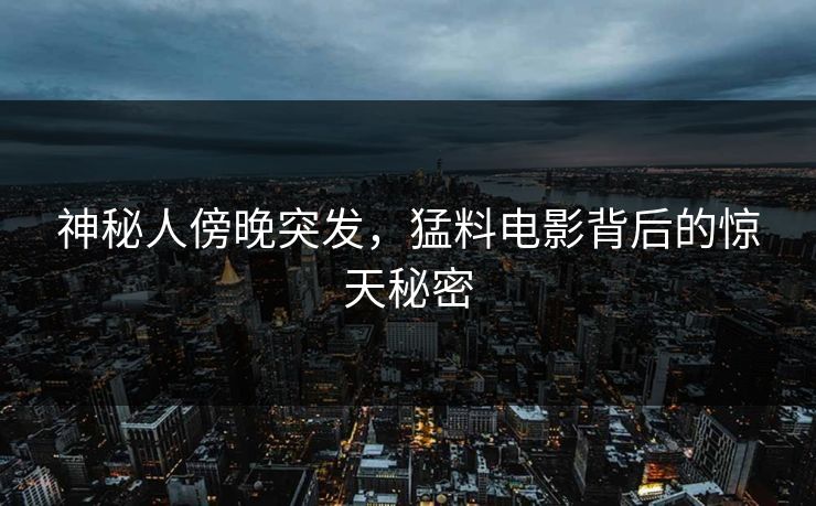 神秘人傍晚突发，猛料电影背后的惊天秘密