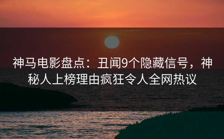神马电影盘点：丑闻9个隐藏信号，神秘人上榜理由疯狂令人全网热议