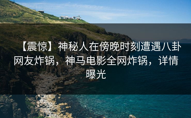 【震惊】神秘人在傍晚时刻遭遇八卦网友炸锅，神马电影全网炸锅，详情曝光