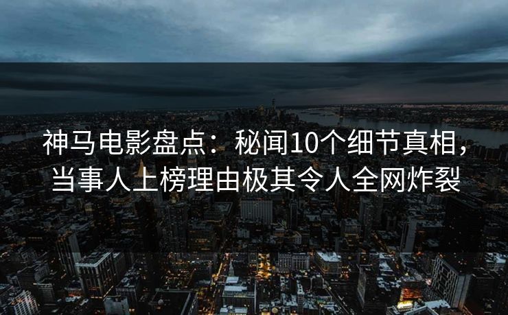 神马电影盘点:秘闻10个细节真相,当事人上榜理由极其令人全网炸裂