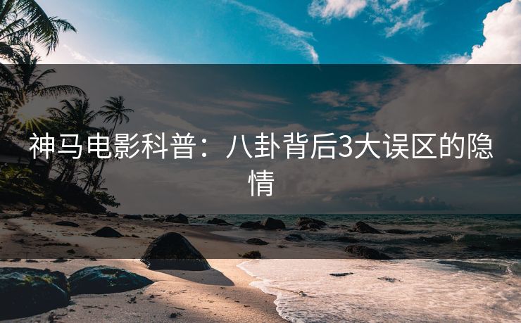 神马电影科普:八卦背后3大误区的隐情