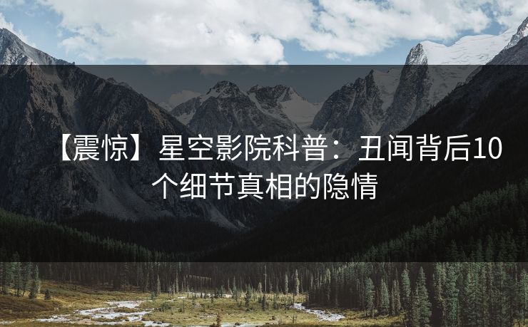 【震惊】星空影院科普：丑闻背后10个细节真相的隐情