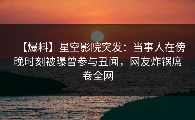 【爆料】星空影院突发:当事人在傍晚时刻被曝曾参与丑闻,网友炸锅席卷全网
