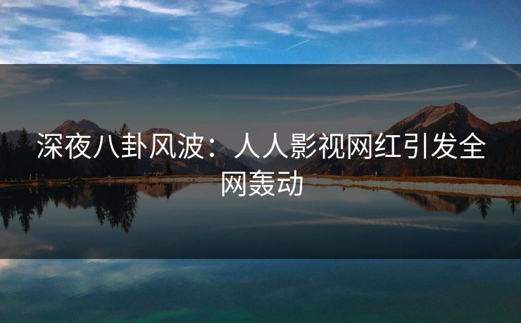 深夜八卦风波:人人影视网红引发全网轰动