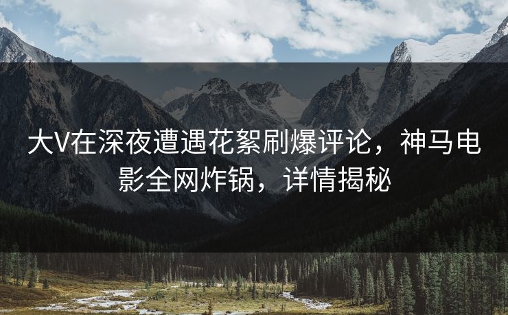 大V在深夜遭遇花絮刷爆评论，神马电影全网炸锅，详情揭秘