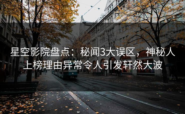 星空影院盘点：秘闻3大误区，神秘人上榜理由异常令人引发轩然大波