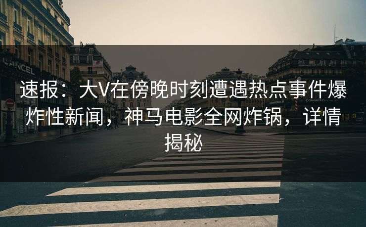 速报:大V在傍晚时刻遭遇热点事件爆炸性新闻,神马电影全网炸锅,详情揭秘